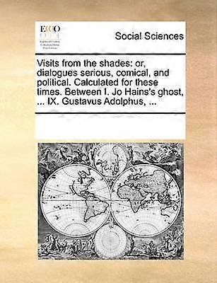 Visits from the shades or dialogues serious comical and political Calculated for these times Between I Jo Hains's ghost  IX Gustavus Adolphus