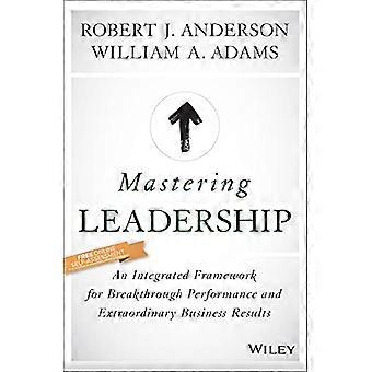 Mastering Leadership An Integrated Framework for Breakthrough Performance and Extraordinary Business Results