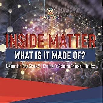 Inside Matter: waar is het van gemaakt? Matter for Kids Grade 5 Children's Science Education Books