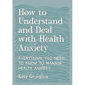 How to Understand and Deal with Health Anxiety Everything You Need to Know to Manage Health Anxiety