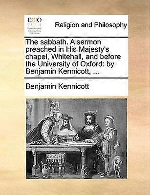 The sabbath A sermon preached in His Majesty's chapel Whitehall and before the University of Oxford by Benjamin Kennicott