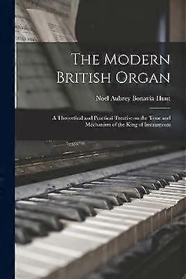 The Modern British Organ; a Theoretical and Practical Treatise on the Tone and Mechanism of the King of Instruments