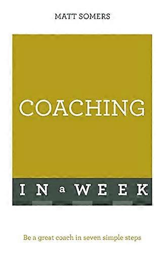 Coaching In A Week: Be A Great Coach In Seven Simple Steps