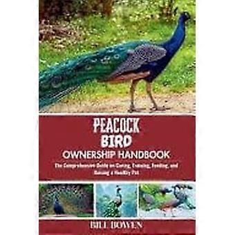 Peacock bird ownership handbook - the comprehensive guide on caring, training, feeding, and raising a healthy pet