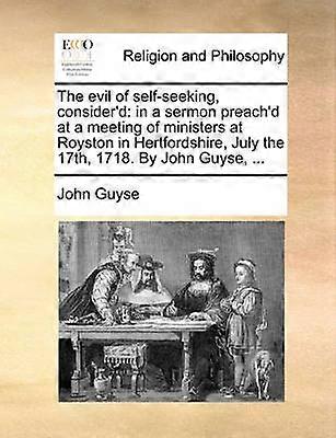 The evil of selfseeking consider'd in a sermon preach'd at a meeting of ministers at Royston in Hertfordshire July the 17th 1718 By John Guyse