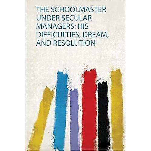 Schoolmaster under Secular Managers : His Difficulties, Dream, and Resolution