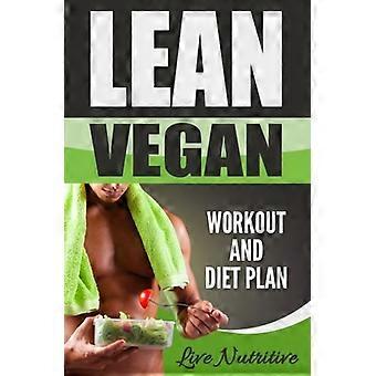 Lean Vegan: Work Out and Diet Plan: 25+ Healthy Vegan Recipes for Weight Loss, Boundless Energy & a Lean Body