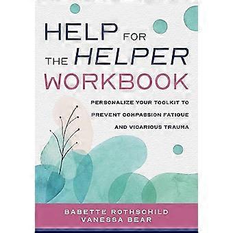 Help for the Helper Workbook Personalize Your Toolkit to Prevent Compassion Fatigue and Vicarious Trauma