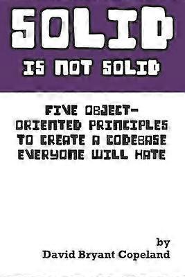SOLID is not Solid Five ObjectOriented Principles To Create a Codebase Everyone Will Hate