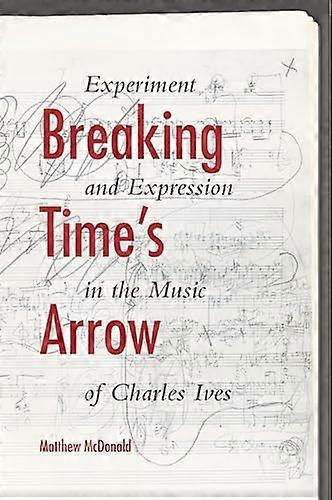 Breaking Times Arrow: Experiment and Expression in the Music of Charles Ives