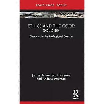 Ethics And The Good Soldier Character In The Professional Domain - James Arthur