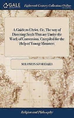 A Guide to Christ. Or The way of Directing Souls That are Under the Work of Conversion. Compiled for the Help of Young Ministers
