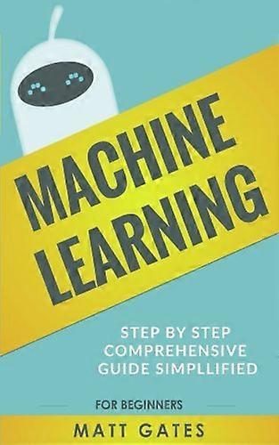 Machine Learning: For Beginners - Definitive guide For Neural Networks, Algorithms, Random Forests and Decision Trees Made Simple (Machine Learning Se