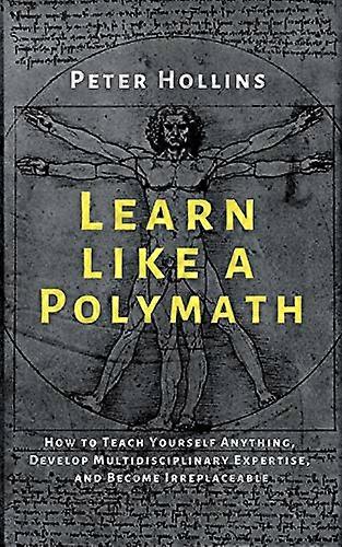 Learn Like a Polymath: How to Teach Yourself Anything, Develop Multidisciplinary Expertise, and Become Irreplaceable