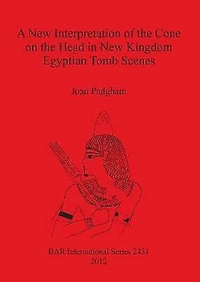 A New Interpretation of the Cone on the Head in New Kingdom Egyptian Tomb Scenes 2431 British Archaeological Reports International Series