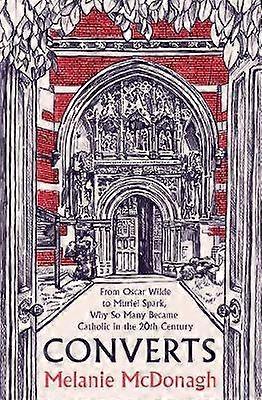 Converts - From Oscar Wilde to Muriel Spark Why So Many Became Catholic in the 20th Century