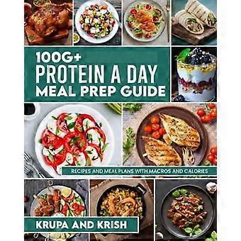 100g+ Protein pro Tag Leitfaden für die Zubereitung von Mahlzeiten: Rezepte und Speisepläne mit Kalorien und Makros