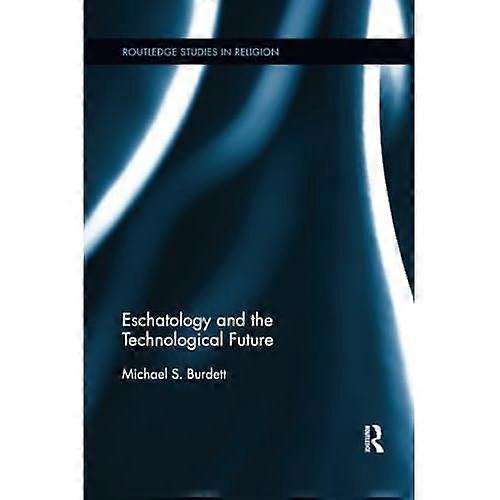 Eschatology and the Technological Future (Routledge Studies in Religion)