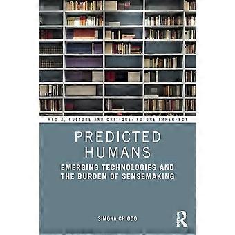 Predicted Humans : Emerging Technologies and the Burden of Sensemaking (Media, Culture and Critique : Future Imperfect)