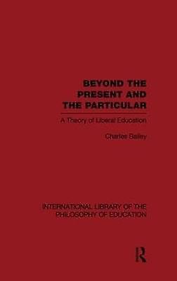 Beyond the Present and the Particular (International Library of the Philosophy of Education Volume 2)
