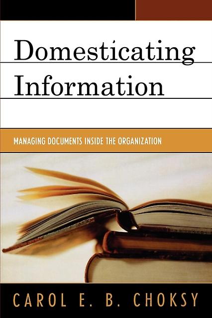 Domesticating Information Managing Documents Inside The Organization - Carol E. B. Choksy