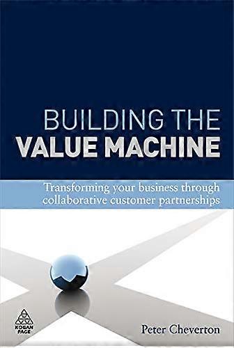 Building the Value Machine: Transforming Your Business Through Collaborative Customer Partnerships