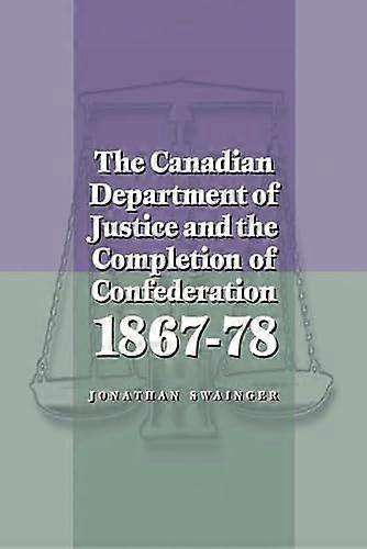 The Canadian Department of Justice and the Completion of Confederation 1867 78