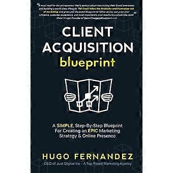 Der Client Acquisition Blueprint: Eine EINFACHE, Schritt-für-Schritt-Blaupause für die Erstellung einer EPIC-Marketingstrategie und Online-Präsenz