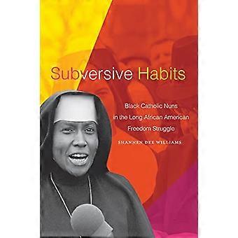 Subversive Habits Black Catholic Nuns in the Long African American Freedom Struggle
