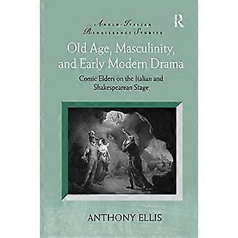 Old Age, Masculinity, and Early Modern Drama: Comic Elders on the Italian and Shakespearean Stage