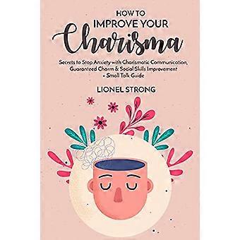 How to Improve Your Charisma: Secrets to Stop Anxiety with Charismatic Communication Guaranteed Charm & Social Skills Improvement + Small Talk Guide