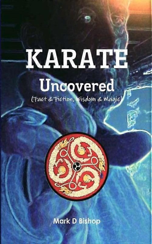 Karate Uncovered Fact & Fiction Wisdom & Magic