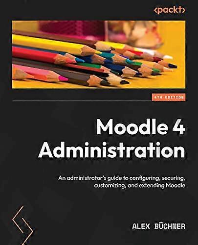 Moodle 4 Administration - Fourth Edition: An administrator's guide to configuring, securing, customizing, and extending Moodle
