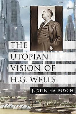 The Utopian Vision Of H.g. Wells by Justin E.A. Busch Paperback Book