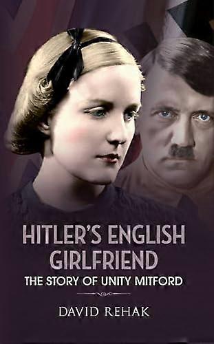 Hitlers English Girlfriend: The Story of Unity Mitford