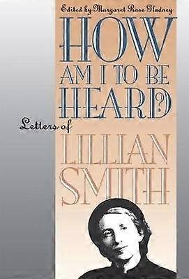 How Am I to Be Heard? - Letters of Lillian Smith