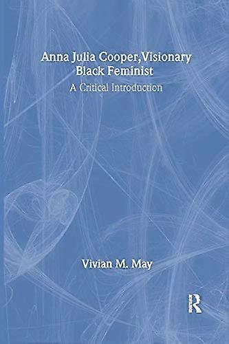 Anna Julia Cooper Visionary Black Feminist: A Critical Introduction