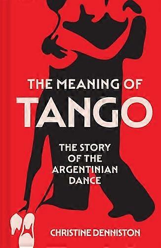 The Meaning Of Tango: The Story of the Argentinian Dance