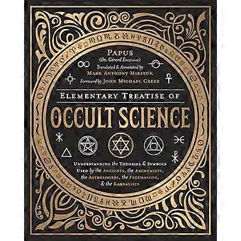 Elementary Treatise of Occult Science Understanding the Theories and Symbols Used by the Ancients the Alchemists the Astrologers the Freemasons and