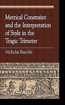 Metrical Constraint And The Interpretation Of Style In The Tragic Trimeter by Nicholas Baechle Paperback Book