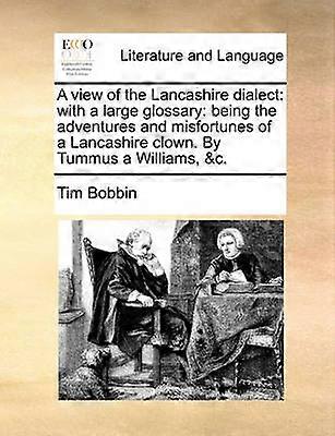 A view of the Lancashire dialect with a large glossary being the adventures and misfortunes of a Lancashire clown By Tummus a Williams c