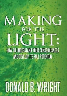 Making for the Light How to Understand Your Consciousness and Develop Its Full Potential How to Understand Your Consciousness and Develop