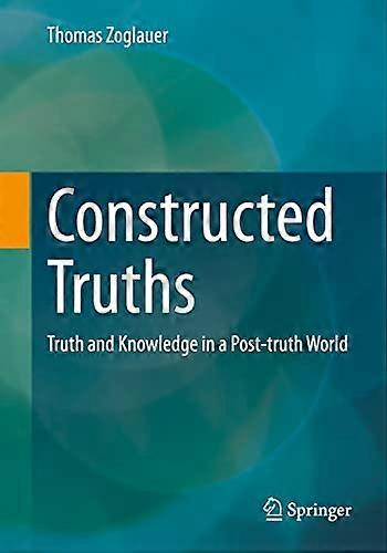 Constructed Truths: Truth  and Knowledge in a  Post-Truth World