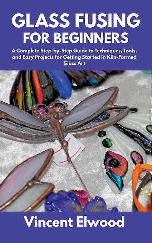 Glass Fusing For Beginners A Complete Step-by-step Guide To Techniques Tools