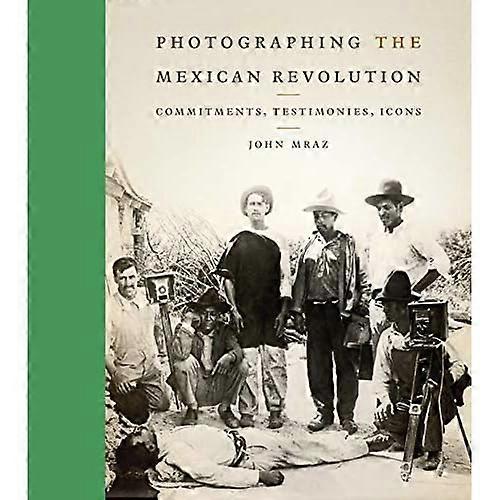 Photographing the Mexican Revolution: Commitments, Testimonies, Icons