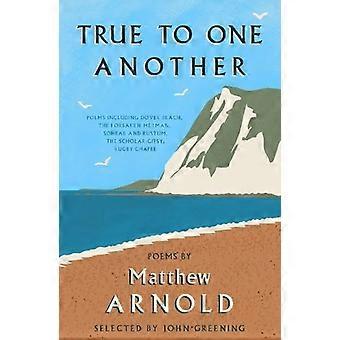 True to One Another Poems by Matthew Arnold Including Dover Beach The Scholar Gipsy Rugby Chapel The Forsaken Merman Sohrab and Rustum