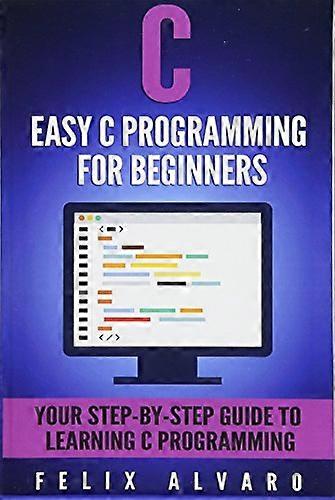 C: Easy C Programming for Beginners, Your Step-By-Step Guide To Learning C Programming (C Programming)