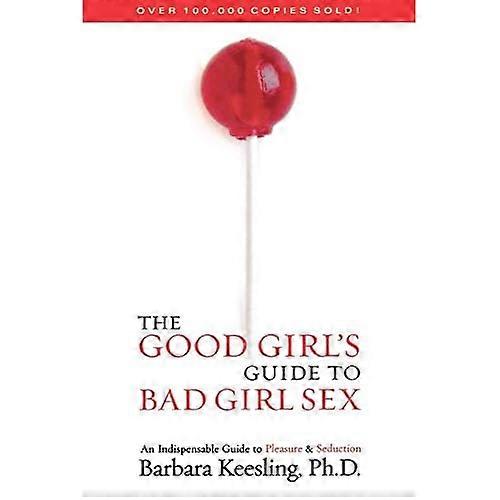 The Good Girl's Guide to Bad Girl Sex: An Indispensible Guide to Pleasure & Seduction