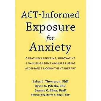 ACT Informed Exposure for Anxiety Creating Effective Innovative and Values Based Exposures Using Acceptance and Commitment Therapy