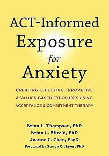 ACT Informed Exposure for Anxiety Creating Effective Innovative and Values Based Exposures Using Acceptance and Commitment Therapy